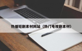 分宜热播短剧素材网站（热门电视剧素材）