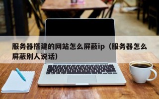 分宜服务器搭建的网站怎么屏蔽ip（服务器怎么屏蔽别人说话）