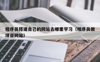 分宜程序员搭建自己的网站去哪里学习（程序员做项目网站）