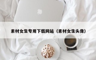 分宜素材女生专用下载网站（素材女生头像）